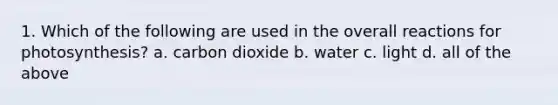 1. Which of the following are used in the overall reactions for photosynthesis? a. carbon dioxide b. water c. light d. all of the above