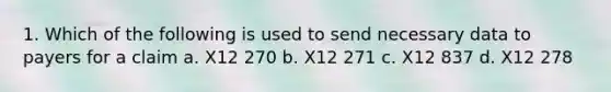 1. Which of the following is used to send necessary data to payers for a claim a. X12 270 b. X12 271 c. X12 837 d. X12 278