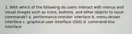 1. With which of the following do users interact with menus and visual images such as icons, buttons, and other objects to issue commands? a. performance-monitor interface b. menu-driven interface c. graphical user interface (GUI) d. command-line interface