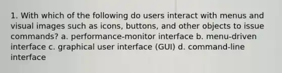 1. With which of the following do users interact with menus and visual images such as icons, buttons, and other objects to issue commands? a. performance-monitor interface b. menu-driven interface c. graphical user interface (GUI) d. command-line interface