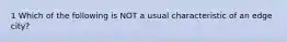 1 Which of the following is NOT a usual characteristic of an edge city?