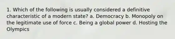 1. Which of the following is usually considered a definitive characteristic of a modern state? a. Democracy b. Monopoly on the legitimate use of force c. Being a global power d. Hosting the Olympics