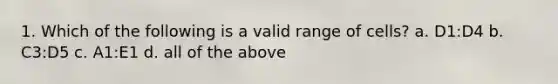 1. Which of the following is a valid range of cells? a. D1:D4 b. C3:D5 c. A1:E1 d. all of the above