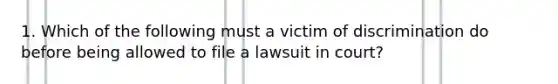 1. Which of the following must a victim of discrimination do before being allowed to file a lawsuit in court?