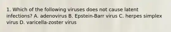 1. Which of the following viruses does not cause latent infections? A. adenovirus B. Epstein-Barr virus C. herpes simplex virus D. varicella-zoster virus