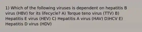 1) Which of the following viruses is dependent on hepatitis B virus (HBV) for its lifecycle? A) Torque teno virus (TTV) B) ﻿﻿﻿Hepatitis E virus (HEV) C) ﻿﻿﻿Hepatitis A virus (HAV) D)﻿﻿﻿HCV E) Hepatitis D virus (HDV)