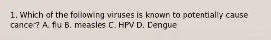 1. Which of the following viruses is known to potentially cause cancer? A. flu B. measles C. HPV D. Dengue