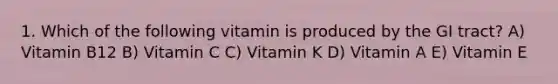 1. Which of the following vitamin is produced by the GI tract? A) Vitamin B12 B) Vitamin C C) Vitamin K D) Vitamin A E) Vitamin E