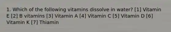 1. Which of the following vitamins dissolve in water? [1] Vitamin E [2] B vitamins [3] Vitamin A [4] Vitamin C [5] Vitamin D [6] Vitamin K [7] Thiamin