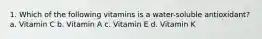 1. Which of the following vitamins is a water-soluble antioxidant? a. Vitamin C b. Vitamin A c. Vitamin E d. Vitamin K