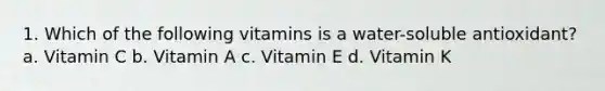 1. Which of the following vitamins is a water-soluble antioxidant? a. Vitamin C b. Vitamin A c. Vitamin E d. Vitamin K