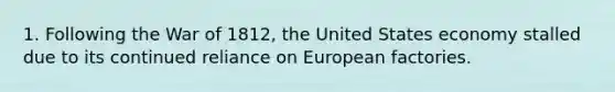 1. Following the War of 1812, the United States economy stalled due to its continued reliance on European factories.