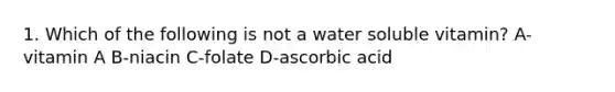 1. Which of the following is not a water soluble vitamin? A-vitamin A B-niacin C-folate D-ascorbic acid