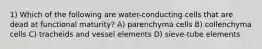 1) Which of the following are water-conducting cells that are dead at functional maturity? A) parenchyma cells B) collenchyma cells C) tracheids and vessel elements D) sieve-tube elements