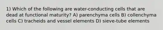 1) Which of the following are water-conducting cells that are dead at functional maturity? A) parenchyma cells B) collenchyma cells C) tracheids and vessel elements D) sieve-tube elements