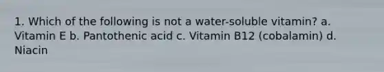 1. Which of the following is not a water-soluble vitamin? a. Vitamin E b. Pantothenic acid c. Vitamin B12 (cobalamin) d. Niacin