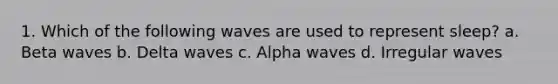 1. Which of the following waves are used to represent sleep? a. Beta waves b. Delta waves c. Alpha waves d. Irregular waves