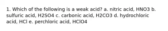 1. Which of the following is a weak acid? a. nitric acid, HNO3 b. sulfuric acid, H2SO4 c. carbonic acid, H2CO3 d. hydrochloric acid, HCl e. perchloric acid, HClO4