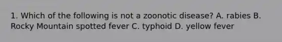 1. Which of the following is not a zoonotic disease? A. rabies B. Rocky Mountain spotted fever C. typhoid D. yellow fever