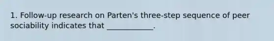 1. Follow-up research on Parten's three-step sequence of peer sociability indicates that ____________.