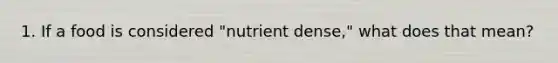 1. If a food is considered "nutrient dense," what does that mean?