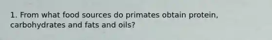 1. From what food sources do primates obtain protein, carbohydrates and fats and oils?