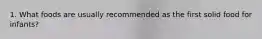 1. What foods are usually recommended as the first solid food for infants?
