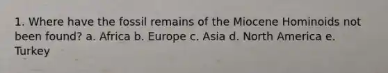 1. Where have the fossil remains of the Miocene Hominoids not been found? a. Africa b. Europe c. Asia d. North America e. Turkey