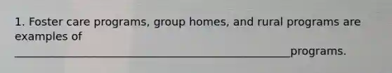 1. Foster care programs, group homes, and rural programs are examples of __________________________________________________programs.