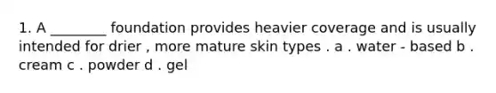 1. A ________ foundation provides heavier coverage and is usually intended for drier , more mature skin types . a . water - based b . cream c . powder d . gel