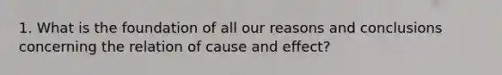 1. What is the foundation of all our reasons and conclusions concerning the relation of cause and effect?