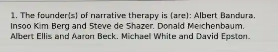 1. The founder(s) of narrative therapy is (are): Albert Bandura. Insoo Kim Berg and Steve de Shazer. Donald Meichenbaum. Albert Ellis and Aaron Beck. Michael White and David Epston.