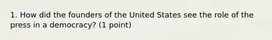 1. How did the founders of the United States see the role of the press in a democracy? (1 point)