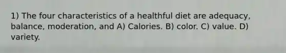 1) The four characteristics of a healthful diet are adequacy, balance, moderation, and A) Calories. B) color. C) value. D) variety.