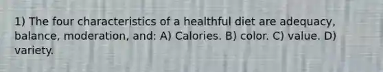 1) The four characteristics of a healthful diet are adequacy, balance, moderation, and: A) Calories. B) color. C) value. D) variety.