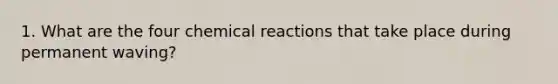 1. What are the four chemical reactions that take place during permanent waving?