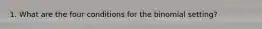 1. What are the four conditions for the binomial setting?