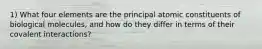 1) What four elements are the principal atomic constituents of biological molecules, and how do they differ in terms of their covalent interactions?