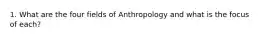 1. What are the four fields of Anthropology and what is the focus of each?