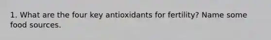 1. What are the four key antioxidants for fertility? Name some food sources.