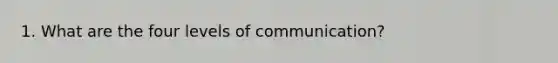 1. What are the four levels of communication?