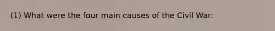 (1) What were the four main causes of the Civil War: