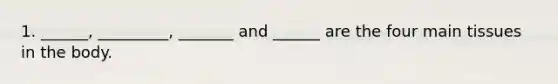 1. ______, _________, _______ and ______ are the four main tissues in the body.