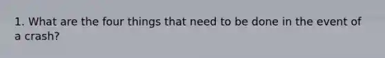 1. What are the four things that need to be done in the event of a crash?