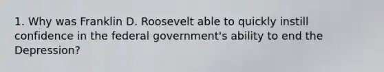 1. Why was Franklin D. Roosevelt able to quickly instill confidence in the federal government's ability to end the Depression?