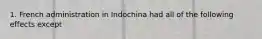 1. French administration in Indochina had all of the following effects except