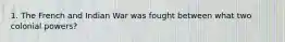 1. The French and Indian War was fought between what two colonial powers?