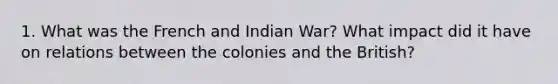 1. What was the French and Indian War? What impact did it have on relations between the colonies and the British?