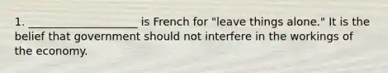 1. ____________________ is French for "leave things alone." It is the belief that government should not interfere in the workings of the economy.