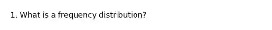 1. What is a frequency distribution?